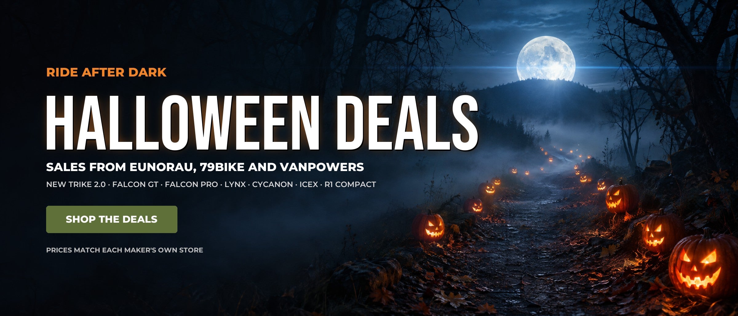 Ride after dark. Halloween deals: sales from Eunorau, 79Bike and Vanpowers on the NEW TRIKE 2.0, Falcon GT, Falcon Pro, Lynx, Cycanon, ICEX and R1 Compact. Shop the deals.